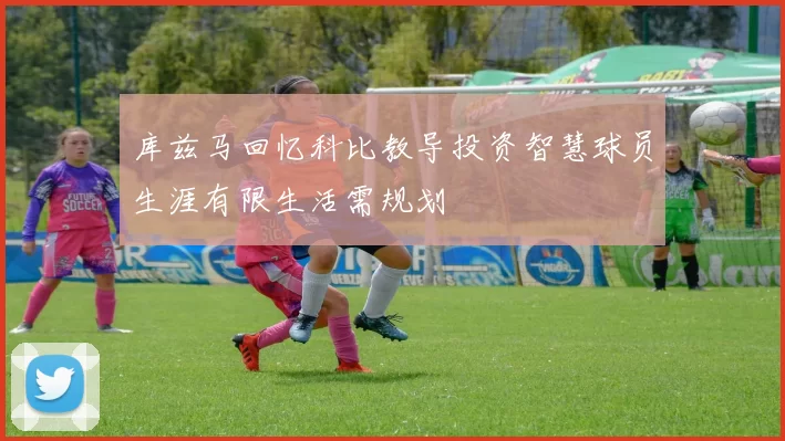 库兹马回忆科比教导投资智慧球员生涯有限生活需规划