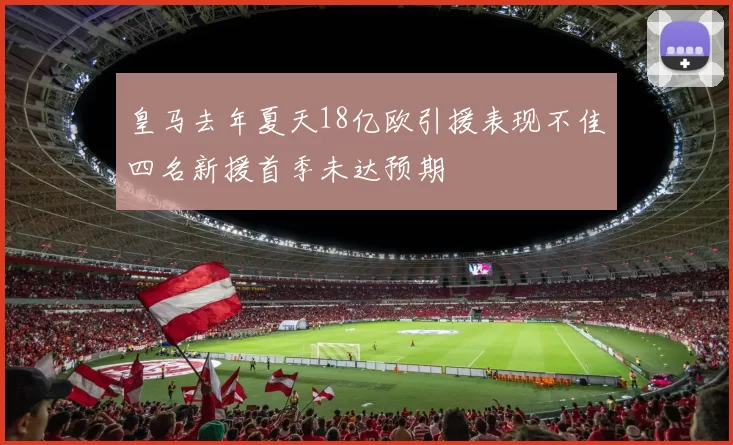 皇马去年夏天18亿欧引援表现不佳四名新援首季未达预期