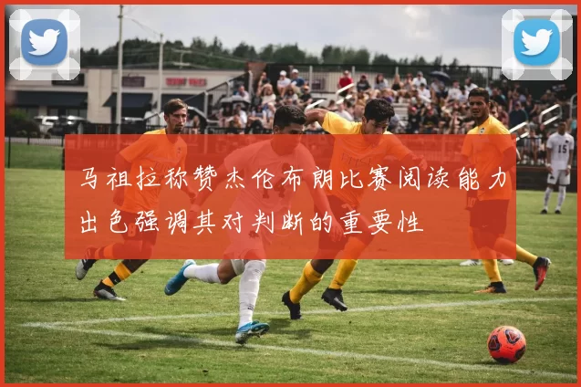 马祖拉称赞杰伦布朗比赛阅读能力出色强调其对判断的重要性