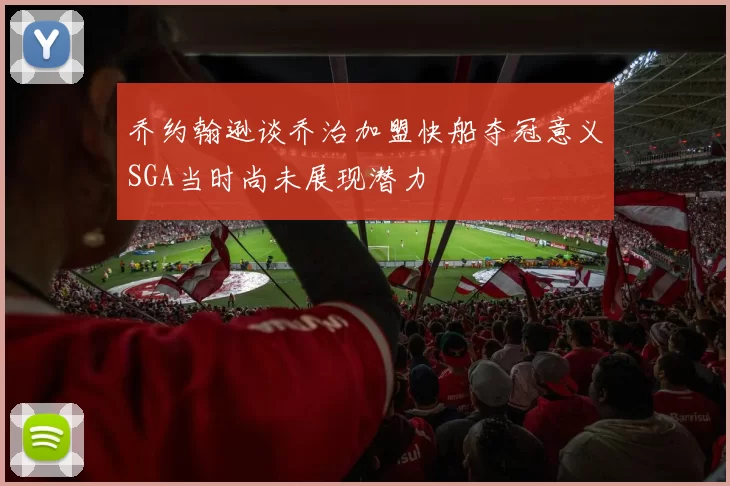 乔约翰逊谈乔治加盟快船夺冠意义SGA当时尚未展现潜力