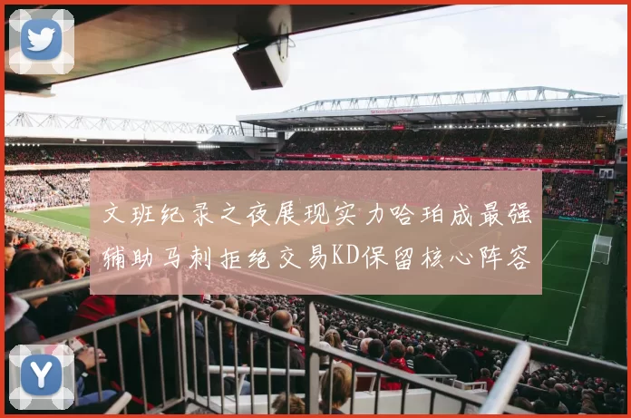 文班纪录之夜展现实力哈珀成最强辅助马刺拒绝交易KD保留核心阵容
