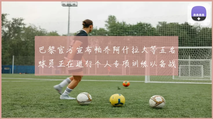 巴黎官方宣布帕乔阿什拉夫等五名球员正在进行个人专项训练以备战新赛季