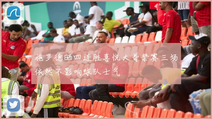 施罗德晒四连胜喜悦大哥禁赛三场依然不影响球队士气