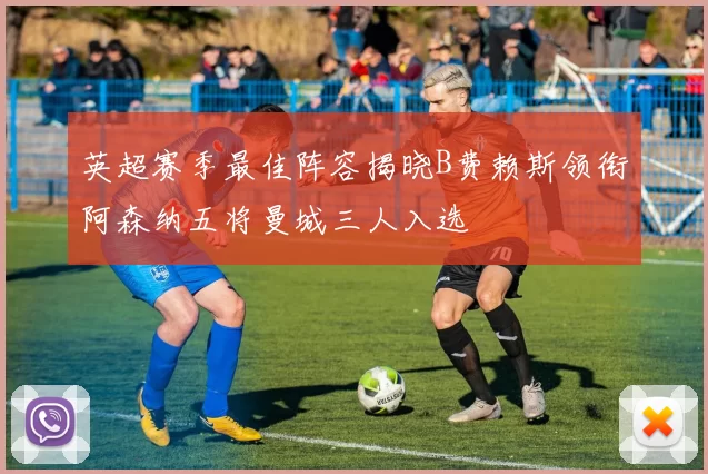 英超赛季最佳阵容揭晓B费赖斯领衔阿森纳五将曼城三人入选