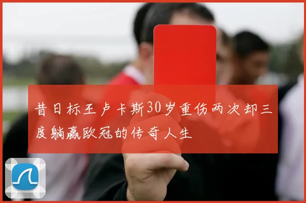 昔日标王卢卡斯30岁重伤两次却三度躺赢欧冠的传奇人生