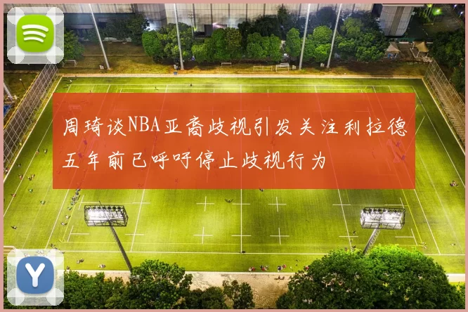 周琦谈NBA亚裔歧视引发关注利拉德五年前已呼吁停止歧视行为