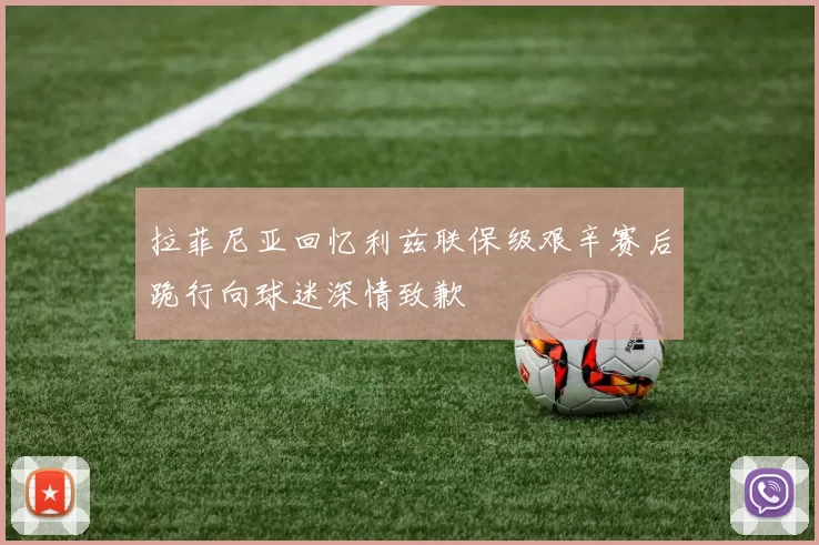 拉菲尼亚回忆利兹联保级艰辛赛后跪行向球迷深情致歉