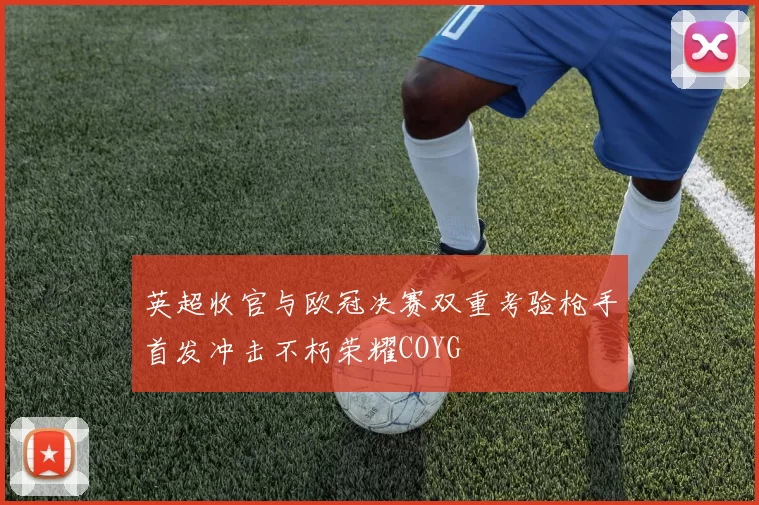 英超收官与欧冠决赛双重考验枪手首发冲击不朽荣耀COYG