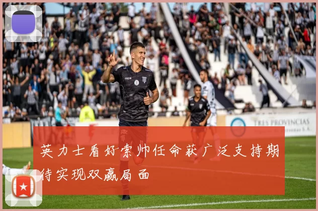 英力士看好索帅任命获广泛支持期待实现双赢局面