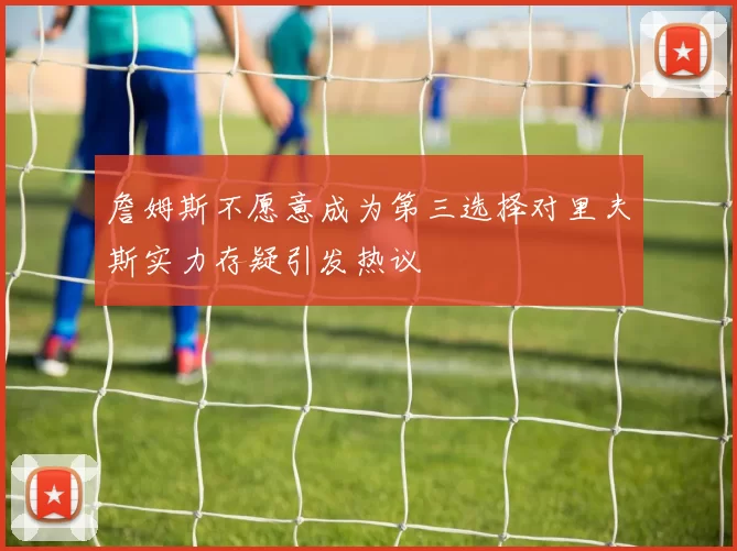詹姆斯不愿意成为第三选择对里夫斯实力存疑引发热议