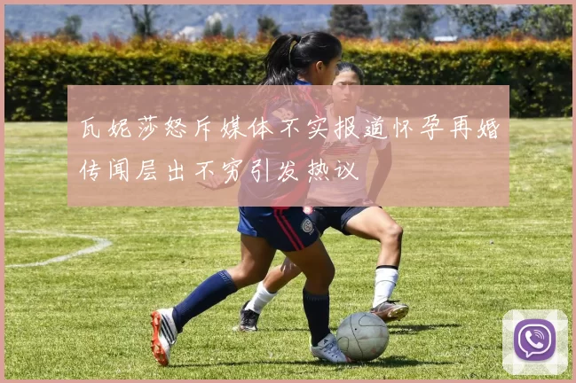 瓦妮莎怒斥媒体不实报道怀孕再婚传闻层出不穷引发热议
