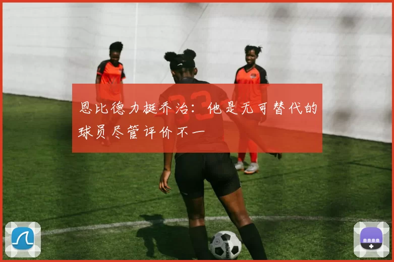 恩比德力挺乔治：他是无可替代的球员尽管评价不一